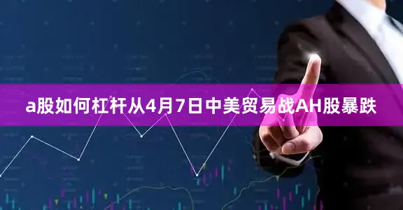 a股如何杠杆从4月7日中美贸易战AH股暴跌