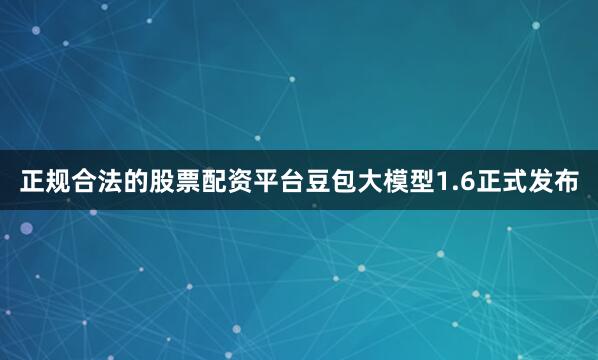 正规合法的股票配资平台豆包大模型1.6正式发布
