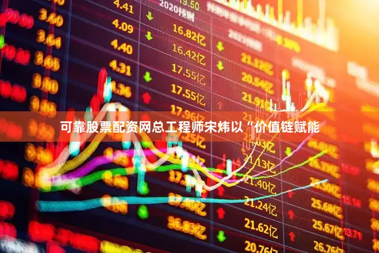 可靠股票配资网总工程师宋炜以“价值链赋能