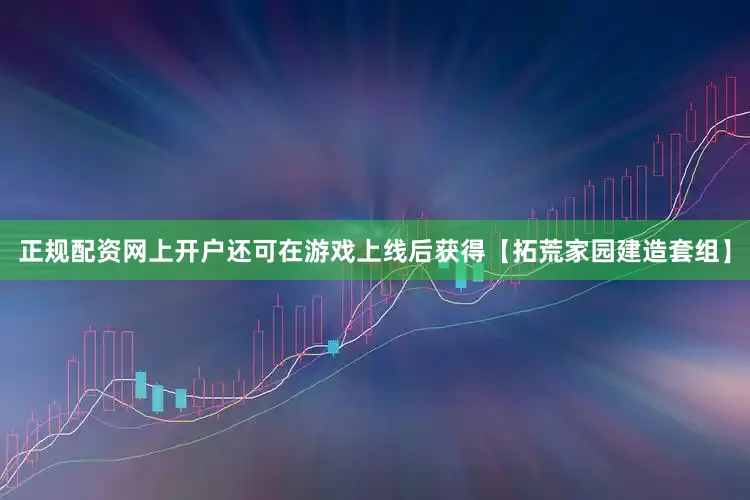 正规配资网上开户还可在游戏上线后获得【拓荒家园建造套组】
