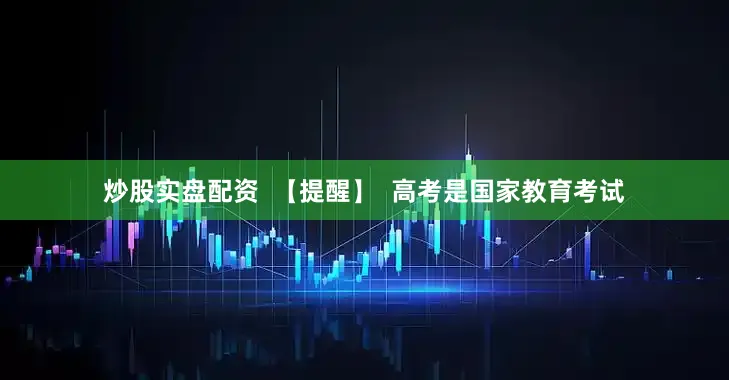 炒股实盘配资  【提醒】  高考是国家教育考试
