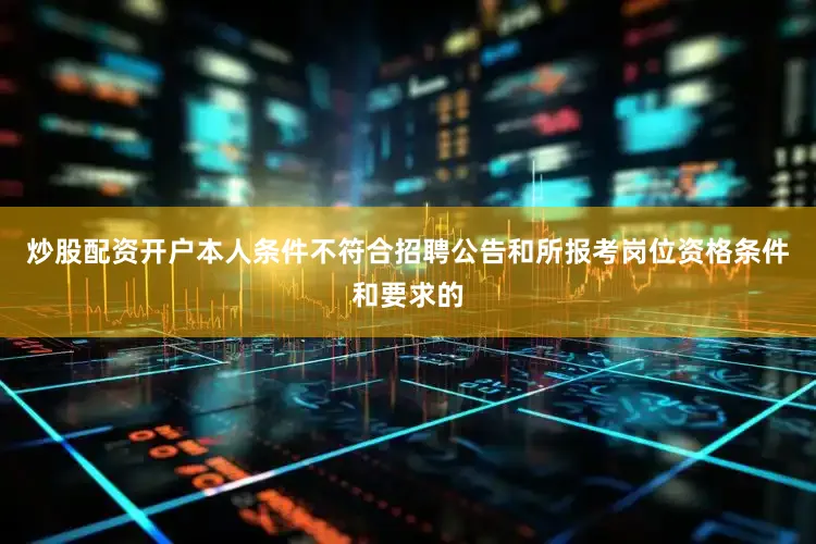 炒股配资开户本人条件不符合招聘公告和所报考岗位资格条件和要求的