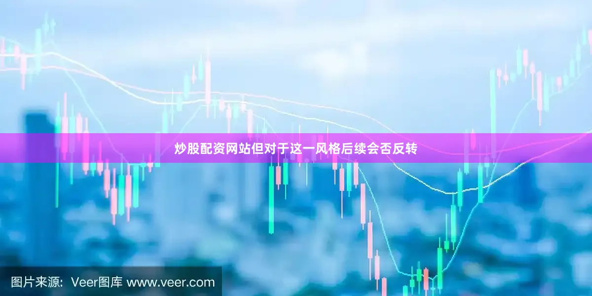 炒股配资网站但对于这一风格后续会否反转