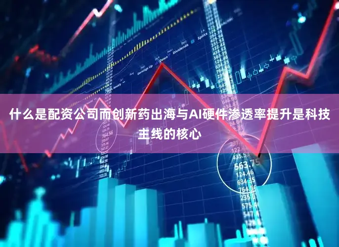 什么是配资公司而创新药出海与AI硬件渗透率提升是科技主线的核心