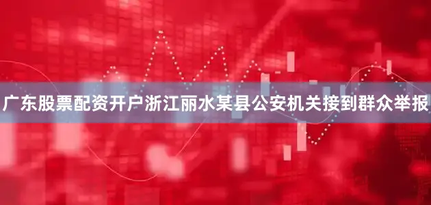 广东股票配资开户浙江丽水某县公安机关接到群众举报
