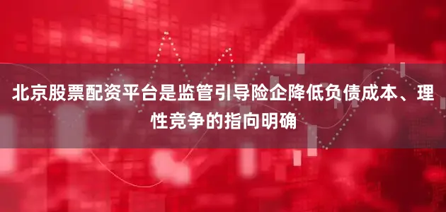北京股票配资平台是监管引导险企降低负债成本、理性竞争的指向明确