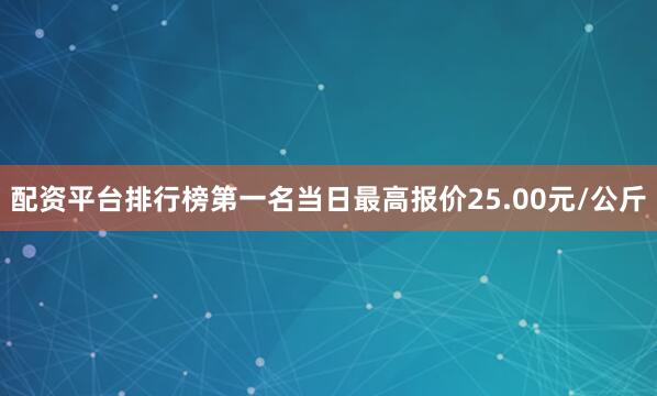 配资平台排行榜第一名当日最高报价25.00元/公斤