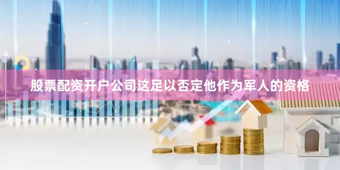 股票配资开户公司这足以否定他作为军人的资格