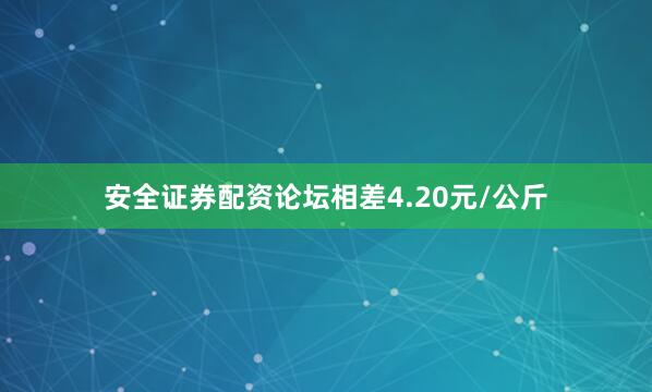 安全证券配资论坛相差4.20元/公斤