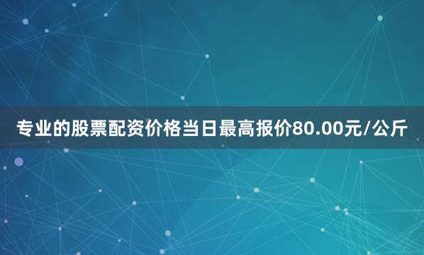 专业的股票配资价格当日最高报价80.00元/公斤