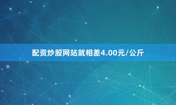 配资炒股网站就相差4.00元/公斤