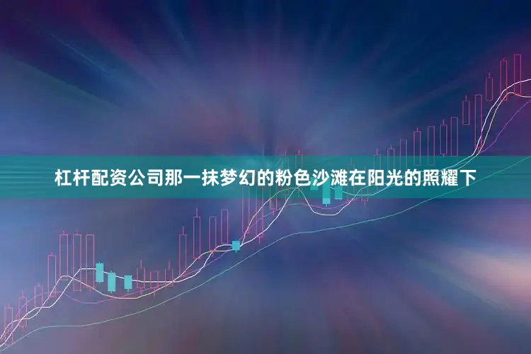 杠杆配资公司那一抹梦幻的粉色沙滩在阳光的照耀下