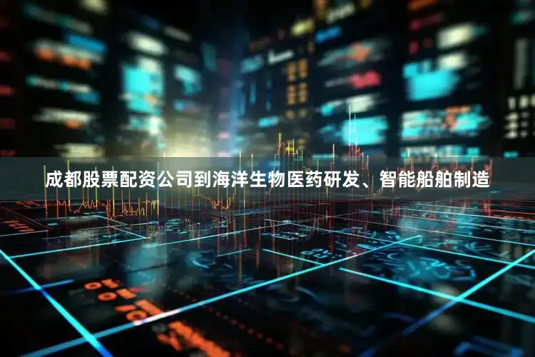 成都股票配资公司到海洋生物医药研发、智能船舶制造