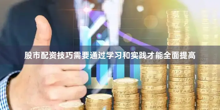 股市配资技巧需要通过学习和实践才能全面提高
