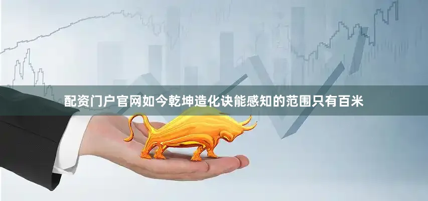 配资门户官网如今乾坤造化诀能感知的范围只有百米