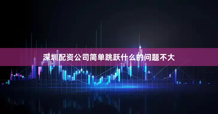 深圳配资公司简单跳跃什么的问题不大