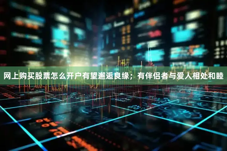 网上购买股票怎么开户有望邂逅良缘；有伴侣者与爱人相处和睦
