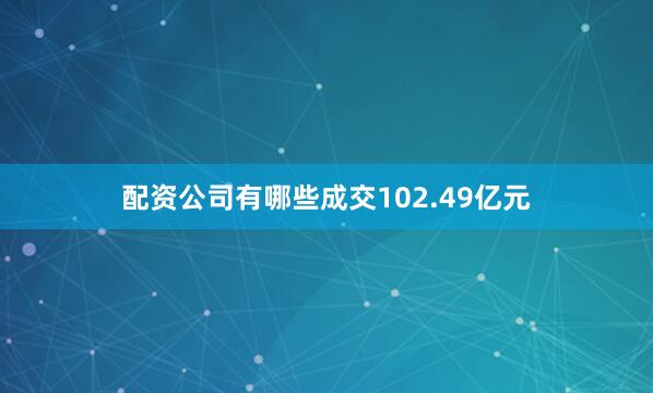 配资公司有哪些成交102.49亿元