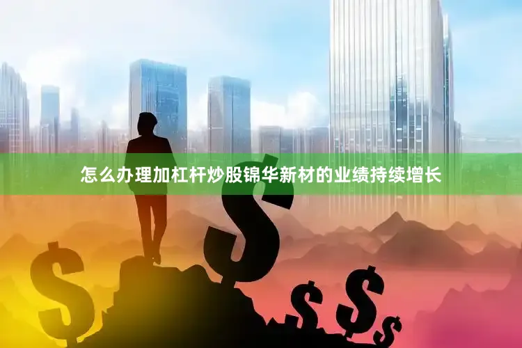 怎么办理加杠杆炒股锦华新材的业绩持续增长
