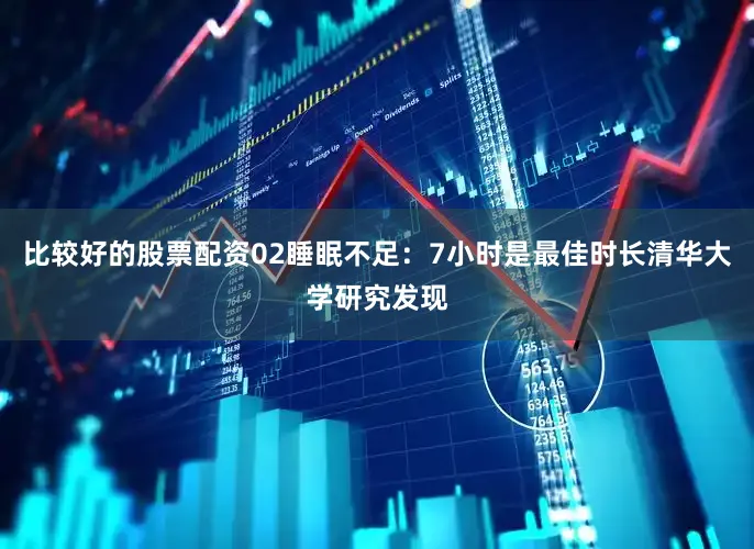 比较好的股票配资02睡眠不足：7小时是最佳时长清华大学研究发现