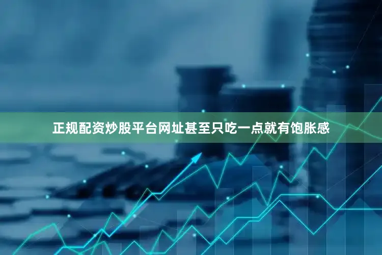 正规配资炒股平台网址甚至只吃一点就有饱胀感