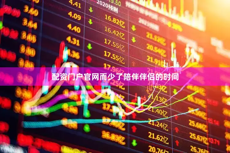 配资门户官网而少了陪伴伴侣的时间