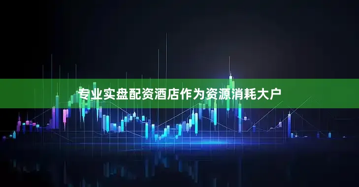 专业实盘配资酒店作为资源消耗大户