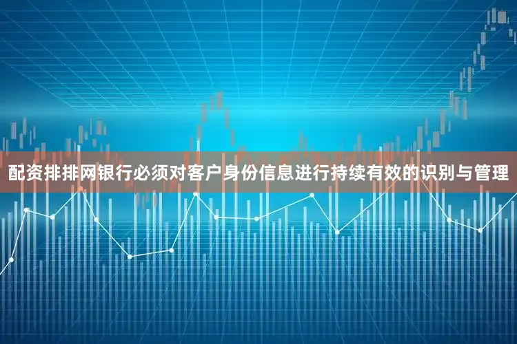 配资排排网银行必须对客户身份信息进行持续有效的识别与管理
