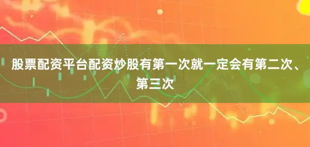股票配资平台配资炒股有第一次就一定会有第二次、第三次
