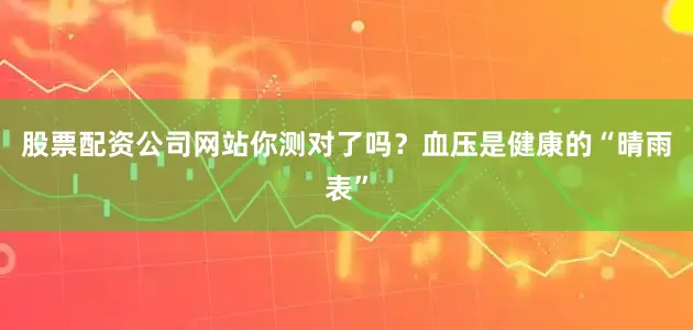 股票配资公司网站你测对了吗?血压是健康的“晴雨表”