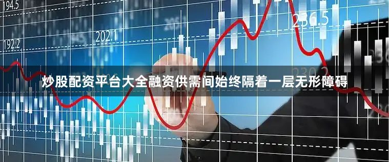 炒股配资平台大全融资供需间始终隔着一层无形障碍