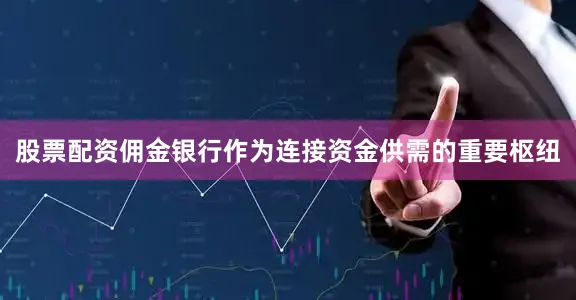股票配资佣金银行作为连接资金供需的重要枢纽