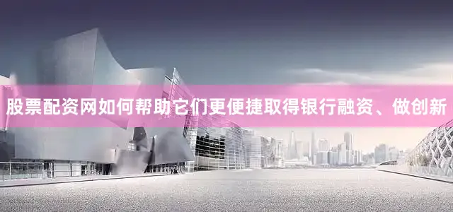 股票配资网如何帮助它们更便捷取得银行融资、做创新
