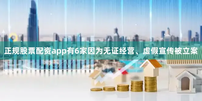 正规股票配资app有6家因为无证经营、虚假宣传被立案