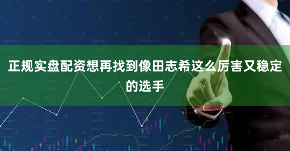 正规实盘配资想再找到像田志希这么厉害又稳定的选手