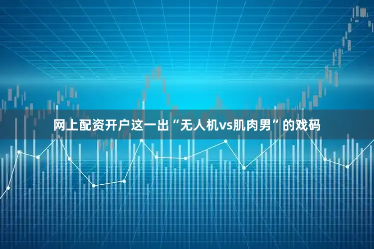 网上配资开户这一出“无人机vs肌肉男”的戏码