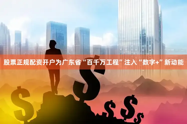 股票正规配资开户为广东省“百千万工程”注入“数字+”新动能