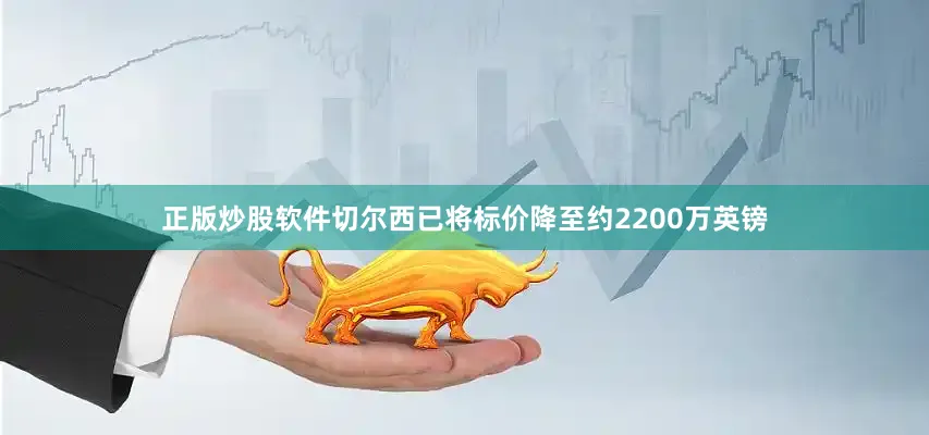 正版炒股软件切尔西已将标价降至约2200万英镑