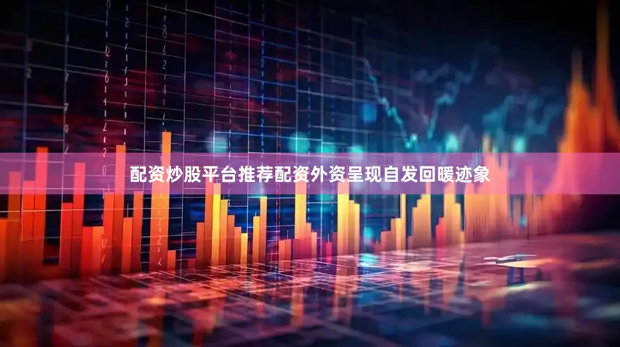 配资炒股平台推荐配资外资呈现自发回暖迹象