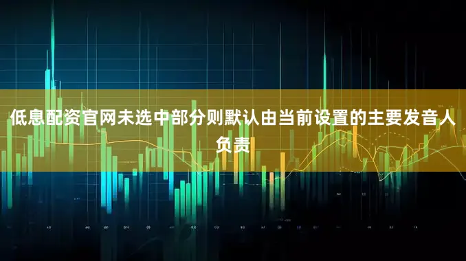 低息配资官网未选中部分则默认由当前设置的主要发音人负责
