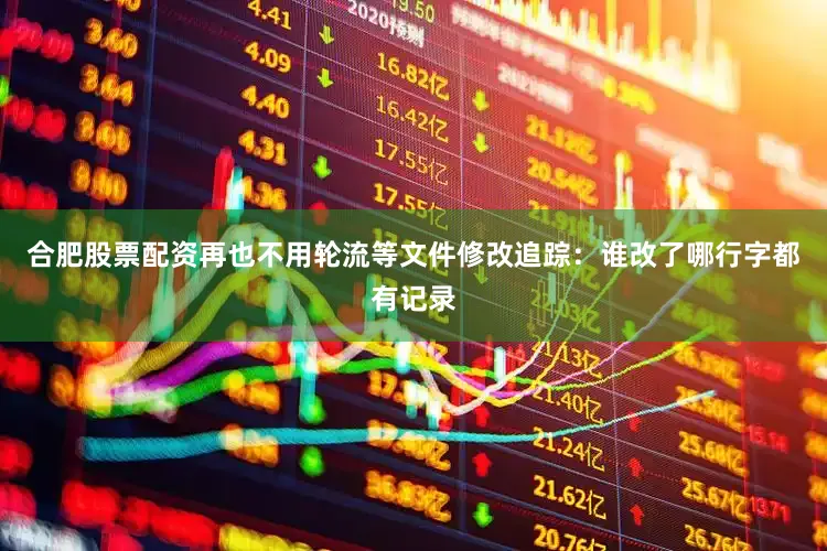 合肥股票配资再也不用轮流等文件修改追踪：谁改了哪行字都有记录