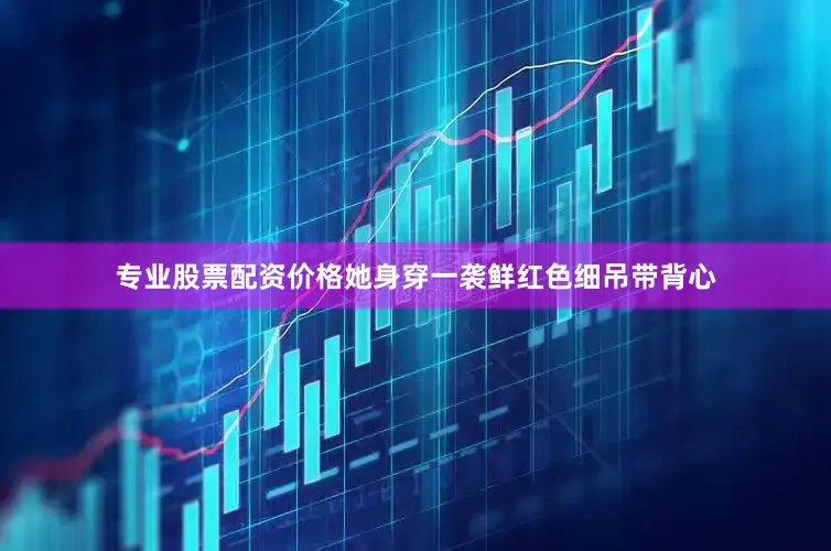 专业股票配资价格她身穿一袭鲜红色细吊带背心