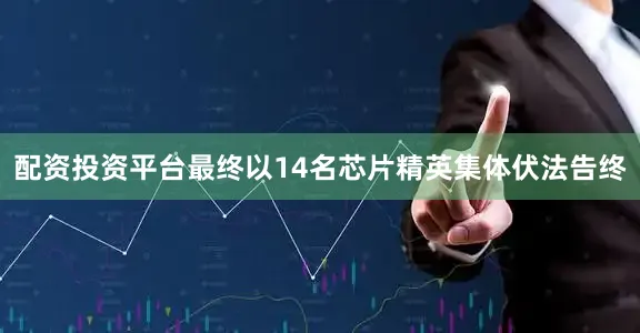 配资投资平台最终以14名芯片精英集体伏法告终