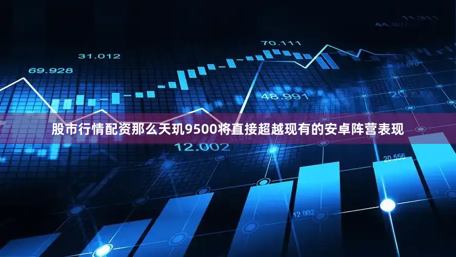 股市行情配资那么天玑9500将直接超越现有的安卓阵营表现