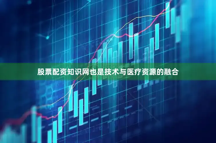 股票配资知识网也是技术与医疗资源的融合