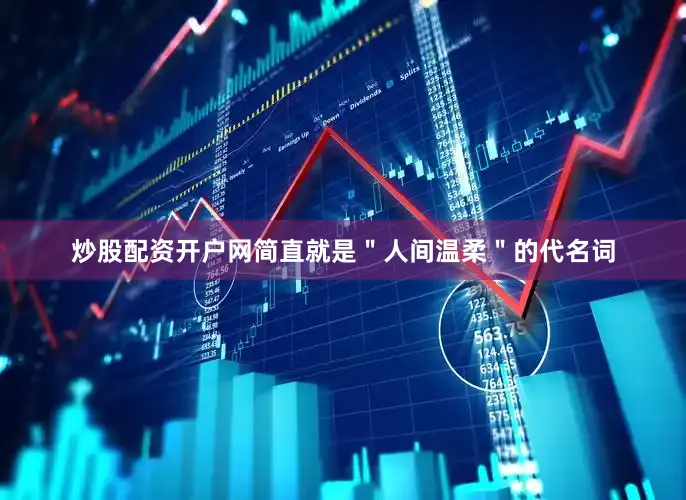 炒股配资开户网简直就是＂人间温柔＂的代名词